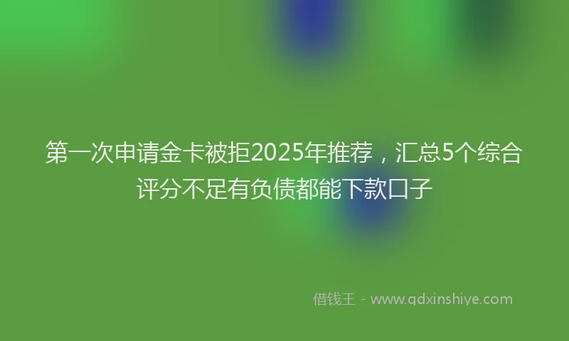 第一次申请金卡被拒2025年推荐，汇总5个综合评分不足有负债都能下款口子