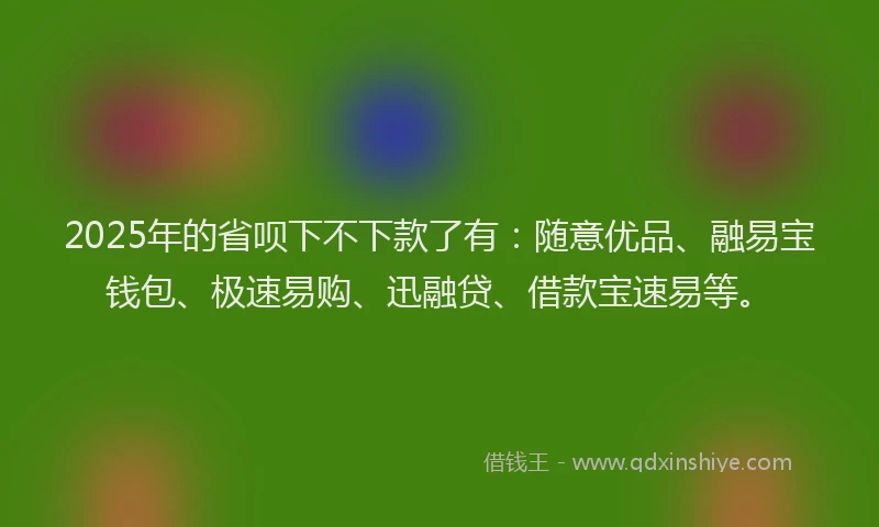2025年的省呗下不下款了有：随意优品、融易宝钱包、极速易购、迅融贷、借款宝速易等。