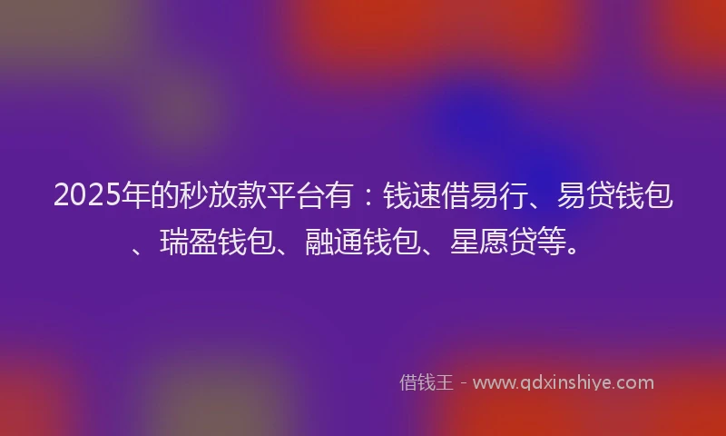 2025年的秒放款平台有：钱速借易行、易贷钱包、瑞盈钱包、融通钱包、星愿贷等。