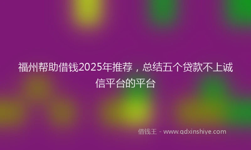 福州帮助借钱2025年推荐，总结五个贷款不上诚信平台的平台