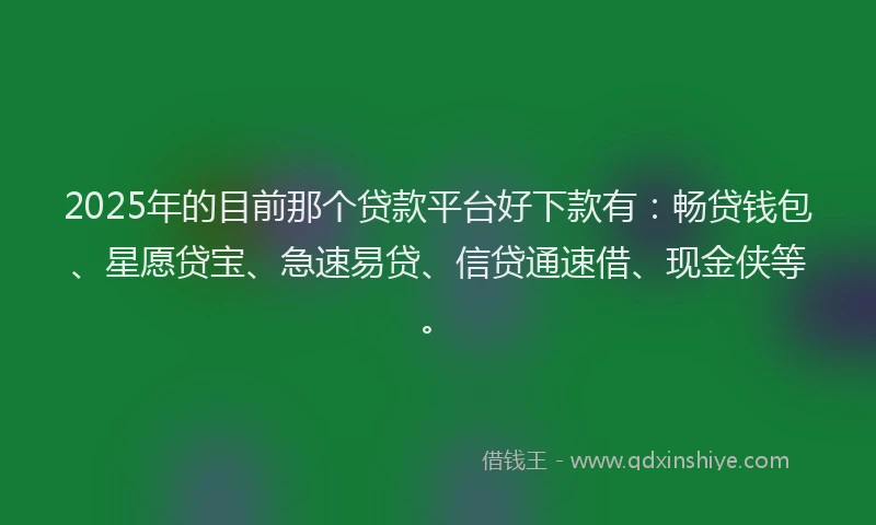 2025年的目前那个贷款平台好下款有：畅贷钱包、星愿贷宝、急速易贷、信贷通速借、现金侠等。