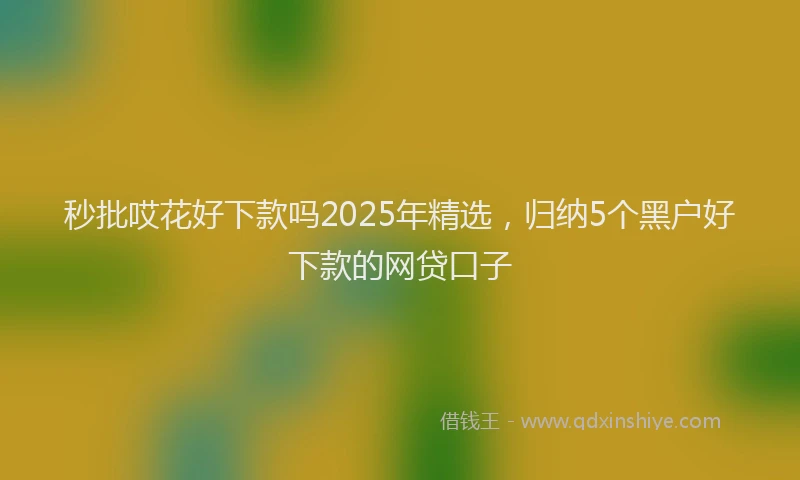 秒批哎花好下款吗2025年精选，归纳5个黑户好下款的网贷口子