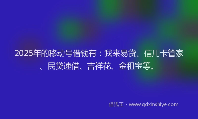 2025年的移动号借钱有：我来易贷、信用卡管家、民贷速借、吉祥花、金租宝等。