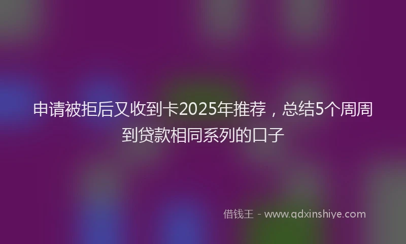 申请被拒后又收到卡2025年推荐，总结5个周周到贷款相同系列的口子