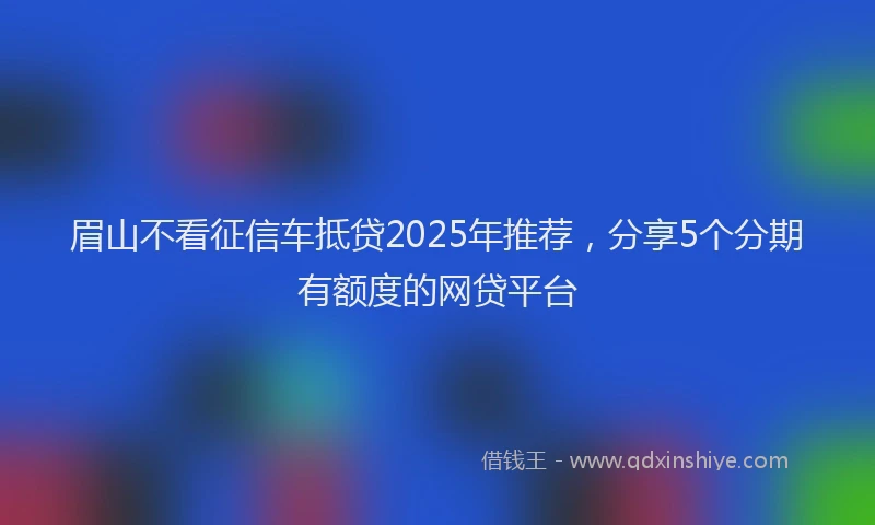 眉山不看征信车抵贷2025年推荐，分享5个分期有额度的网贷平台