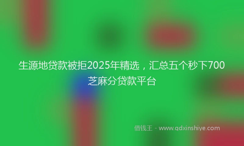 生源地贷款被拒2025年精选，汇总五个秒下700芝麻分贷款平台