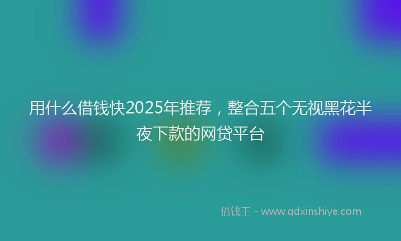 用什么借钱快2025年推荐，整合五个无视黑花半夜下款的网贷平台