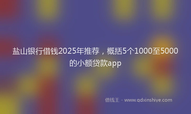 盐山银行借钱2025年推荐，概括5个1000至5000的小额贷款app