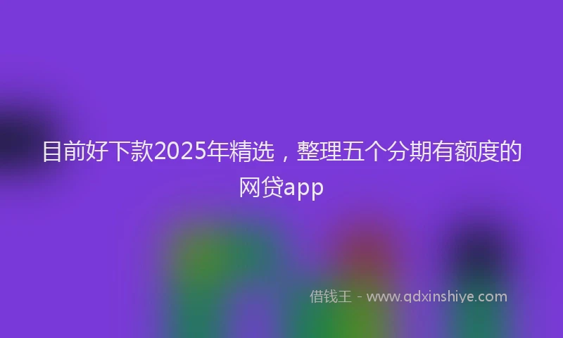 目前好下款2025年精选，整理五个分期有额度的网贷app