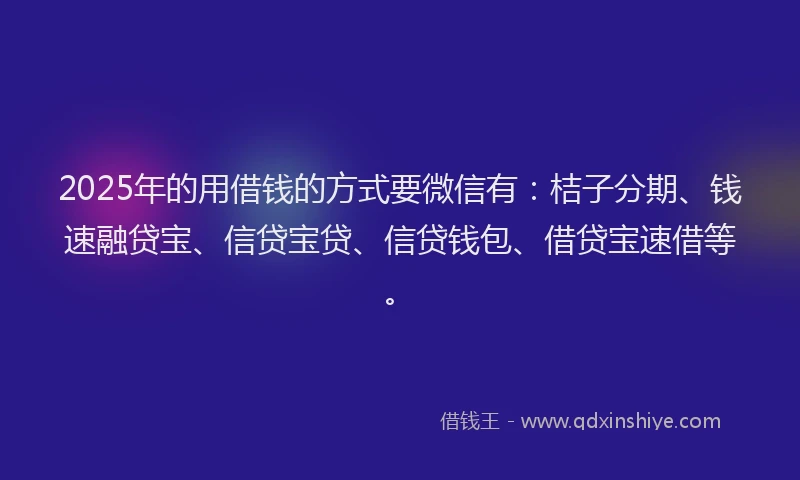 2025年的用借钱的方式要微信有：桔子分期、钱速融贷宝、信贷宝贷、信贷钱包、借贷宝速借等。