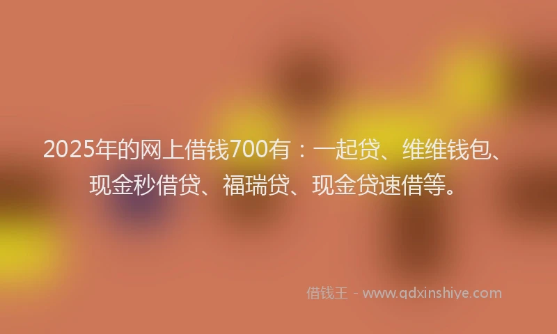 2025年的网上借钱700有：一起贷、维维钱包、现金秒借贷、福瑞贷、现金贷速借等。