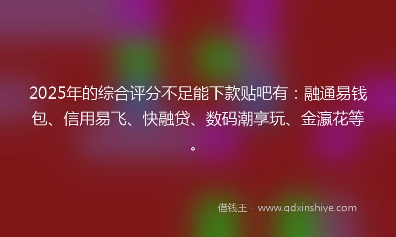 2025年的综合评分不足能下款贴吧有：融通易钱包、信用易飞、快融贷、数码潮享玩、金瀛花等。