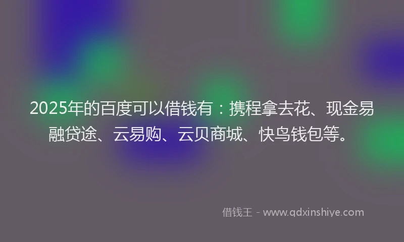 2025年的百度可以借钱有：携程拿去花、现金易融贷途、云易购、云贝商城、快鸟钱包等。