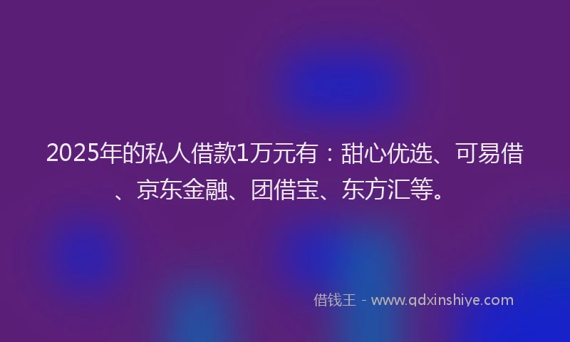 2025年的私人借款1万元有：甜心优选、可易借、京东金融、团借宝、东方汇等。