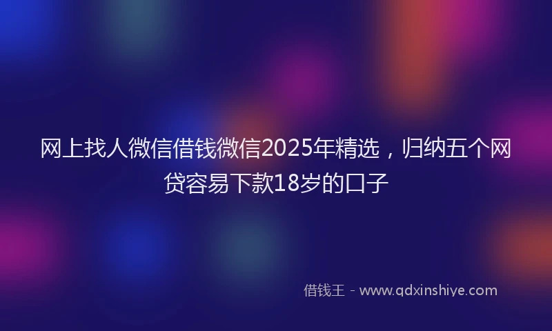 网上找人微信借钱微信2025年精选，归纳五个网贷容易下款18岁的口子