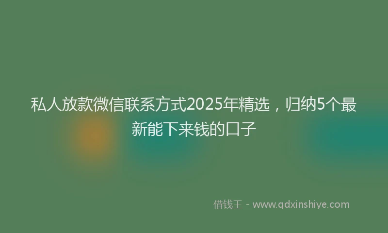 私人放款微信联系方式2025年精选，归纳5个最新能下来钱的口子
