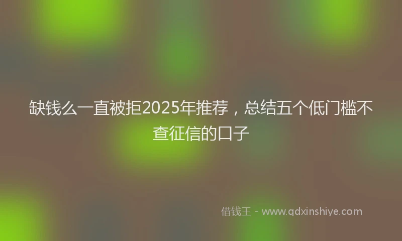 缺钱么一直被拒2025年推荐，总结五个低门槛不查征信的口子