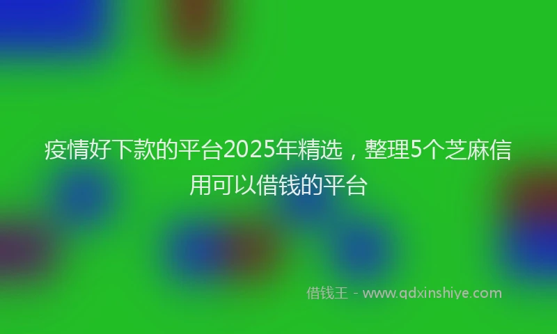 疫情好下款的平台2025年精选，整理5个芝麻信用可以借钱的平台