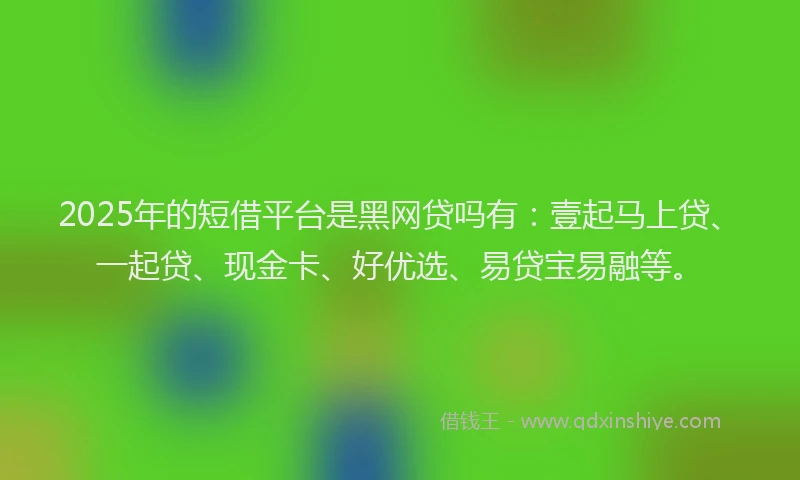 2025年的短借平台是黑网贷吗有：壹起马上贷、一起贷、现金卡、好优选、易贷宝易融等。