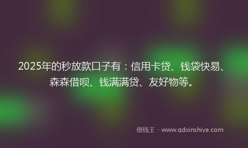 2025年的秒放款口子有：信用卡贷、钱袋快易、森森借呗、钱满满贷、友好物等。