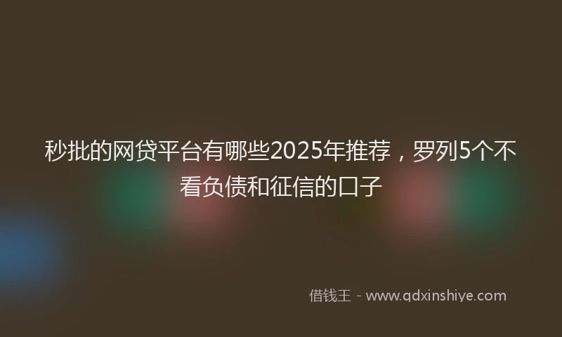 秒批的网贷平台有哪些2025年推荐，罗列5个不看负债和征信的口子