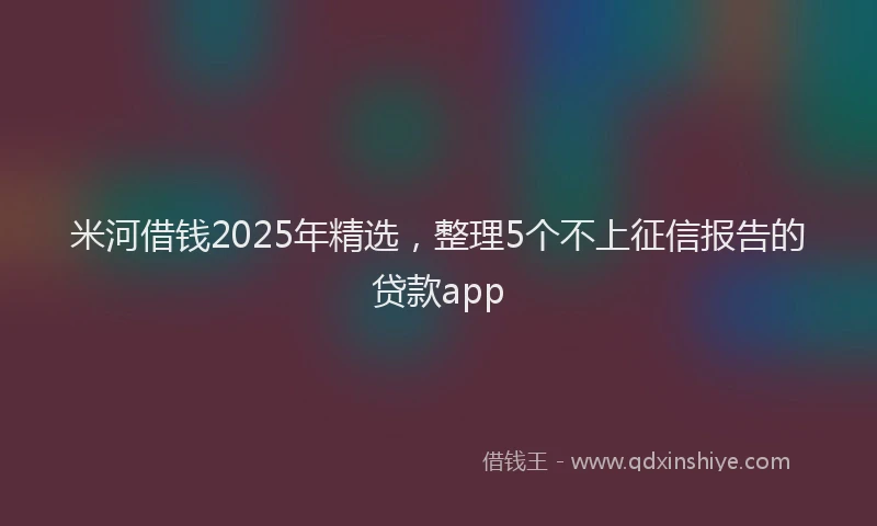 米河借钱2025年精选，整理5个不上征信报告的贷款app