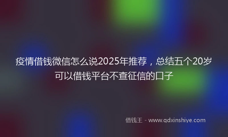 疫情借钱微信怎么说2025年推荐，总结五个20岁可以借钱平台不查征信的口子