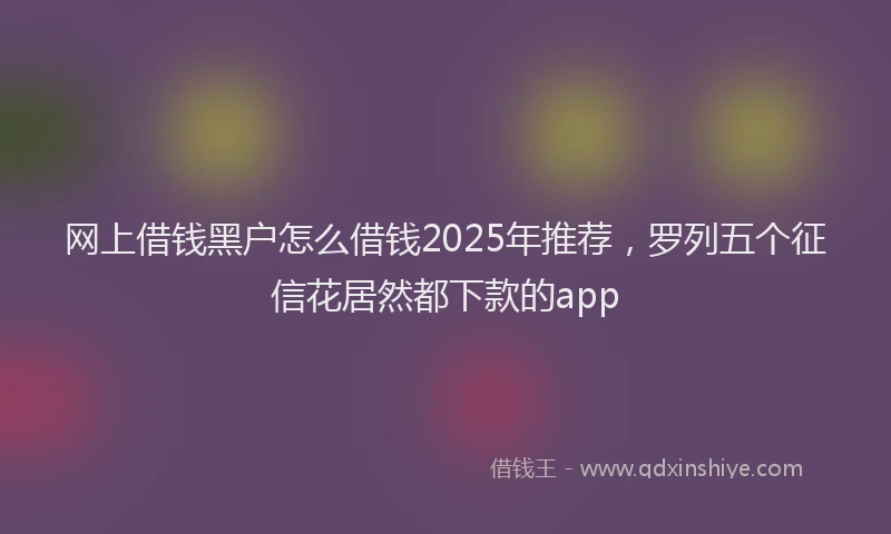 网上借钱黑户怎么借钱2025年推荐，罗列五个征信花居然都下款的app