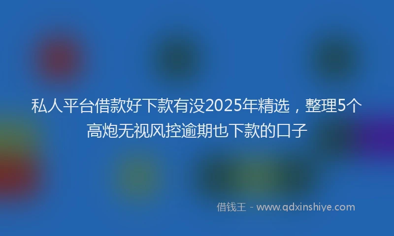 私人平台借款好下款有没2025年精选，整理5个高炮无视风控逾期也下款的口子
