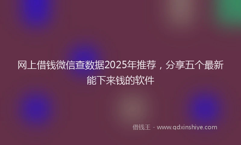 网上借钱微信查数据2025年推荐，分享五个最新能下来钱的软件