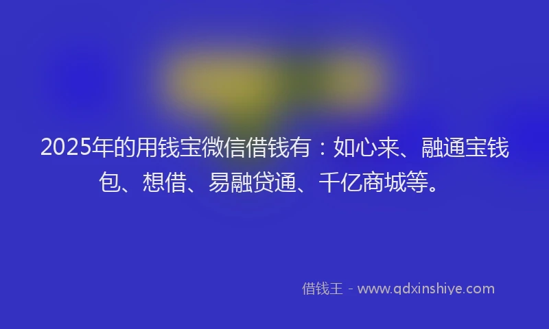 2025年的用钱宝微信借钱有：如心来、融通宝钱包、想借、易融贷通、千亿商城等。