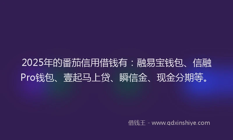 2025年的番茄信用借钱有：融易宝钱包、信融Pro钱包、壹起马上贷、瞬信金、现金分期等。