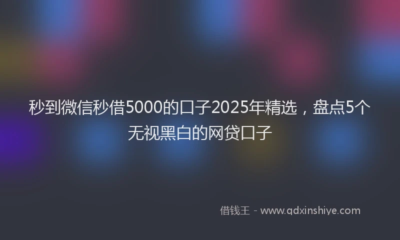 秒到微信秒借5000的口子2025年精选，盘点5个无视黑白的网贷口子