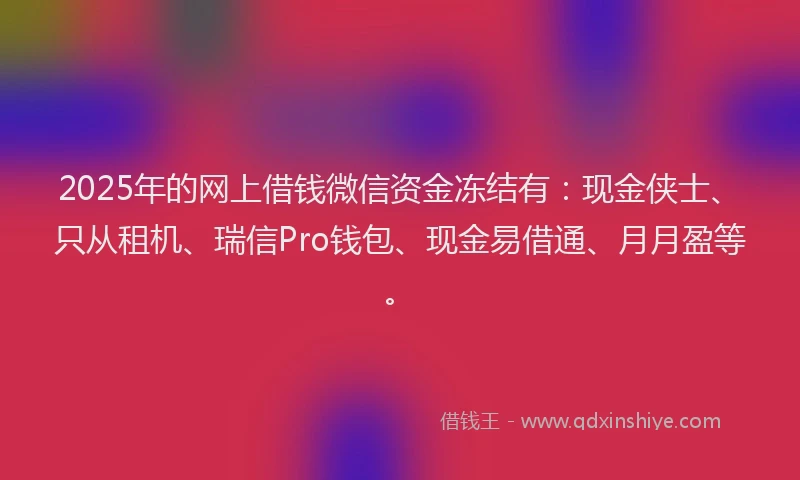 2025年的网上借钱微信资金冻结有：现金侠士、只从租机、瑞信Pro钱包、现金易借通、月月盈等。