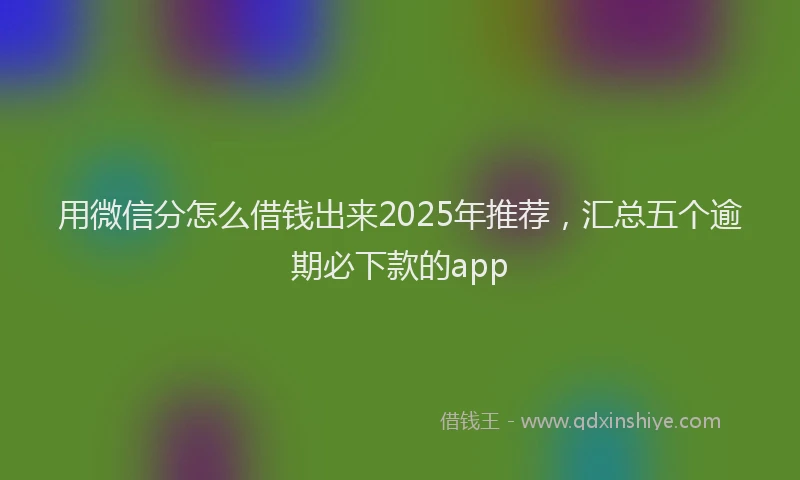 用微信分怎么借钱出来2025年推荐，汇总五个逾期必下款的app