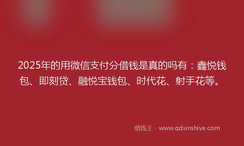 2025年的用微信支付分借钱是真的吗有：鑫悦钱包、即刻贷、融悦宝钱包、时代花、射手花等。