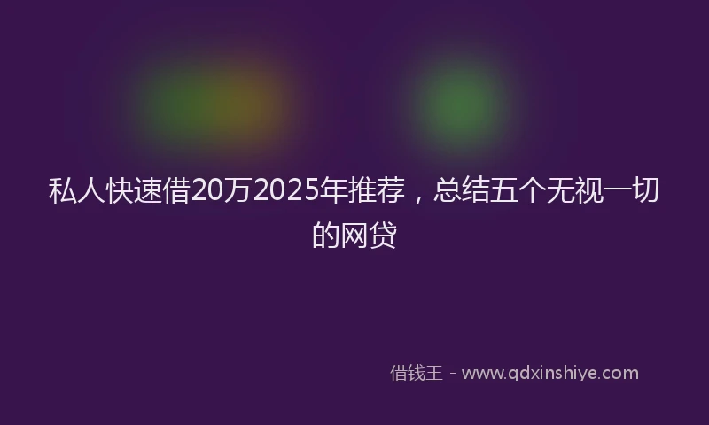 私人快速借20万2025年推荐，总结五个无视一切的网贷