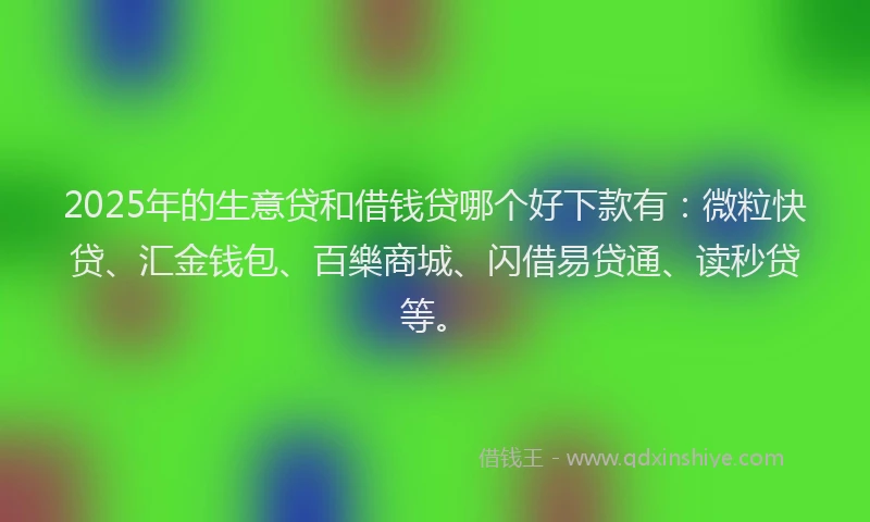 2025年的生意贷和借钱贷哪个好下款有：微粒快贷、汇金钱包、百樂商城、闪借易贷通、读秒贷等。