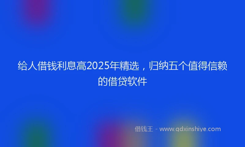 给人借钱利息高2025年精选，归纳五个值得信赖的借贷软件