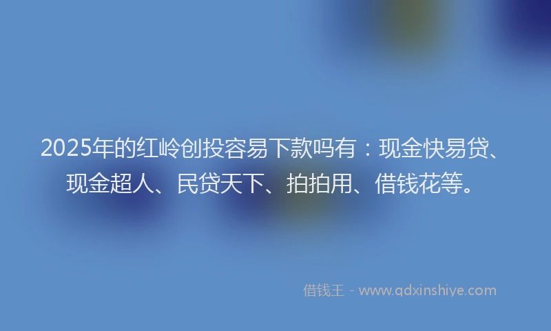 2025年的红岭创投容易下款吗有：现金快易贷、现金超人、民贷天下、拍拍用、借钱花等。