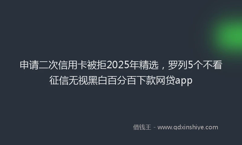 申请二次信用卡被拒2025年精选，罗列5个不看征信无视黑白百分百下款网贷app