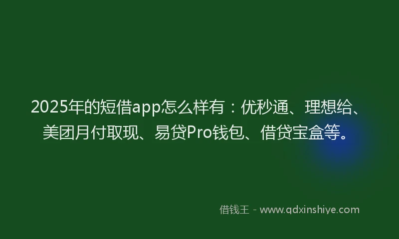 2025年的短借app怎么样有：优秒通、理想给、美团月付取现、易贷Pro钱包、借贷宝盒等。