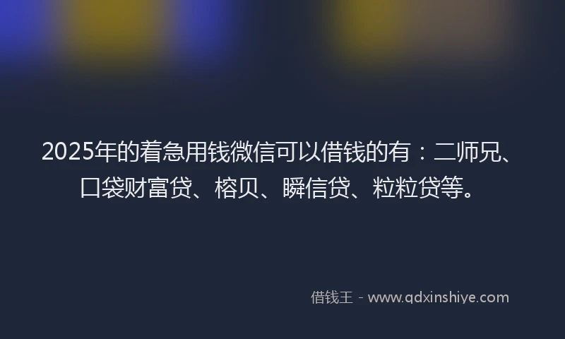 2025年的着急用钱微信可以借钱的有：二师兄、口袋财富贷、榕贝、瞬信贷、粒粒贷等。