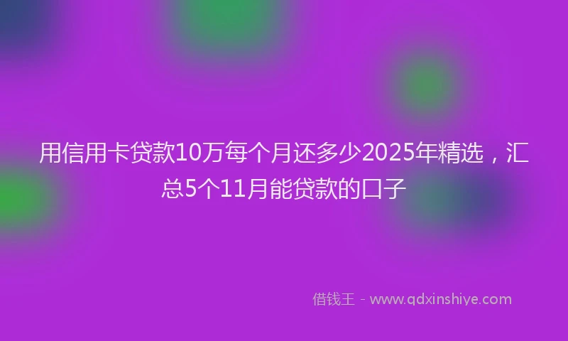 用信用卡贷款10万每个月还多少2025年精选，汇总5个11月能贷款的口子