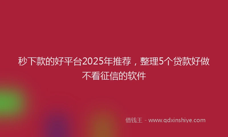 秒下款的好平台2025年推荐，整理5个贷款好做不看征信的软件