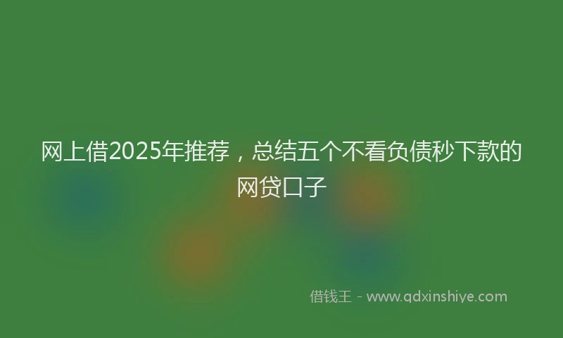 网上借2025年推荐，总结五个不看负债秒下款的网贷口子