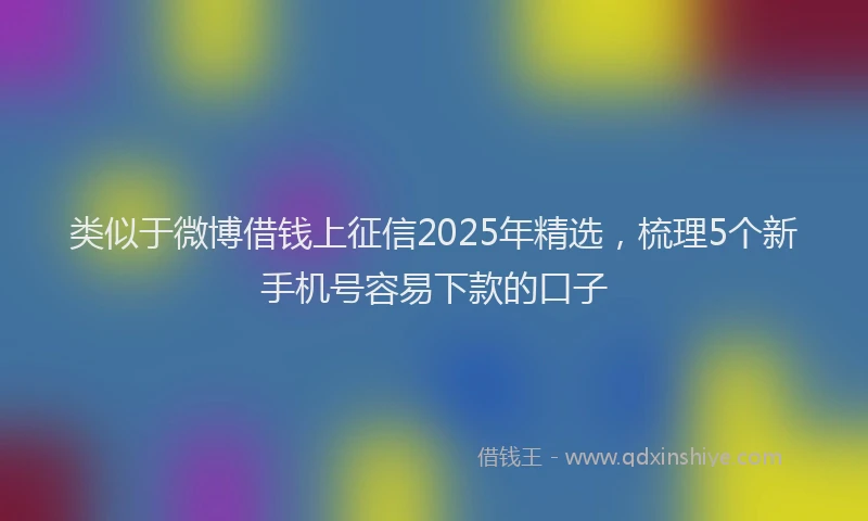类似于微博借钱上征信2025年精选，梳理5个新手机号容易下款的口子