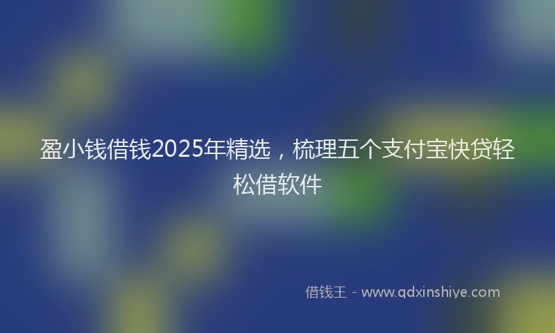 盈小钱借钱2025年精选，梳理五个支付宝快贷轻松借软件