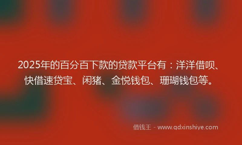 2025年的百分百下款的贷款平台有：洋洋借呗、快借速贷宝、闲猪、金悦钱包、珊瑚钱包等。