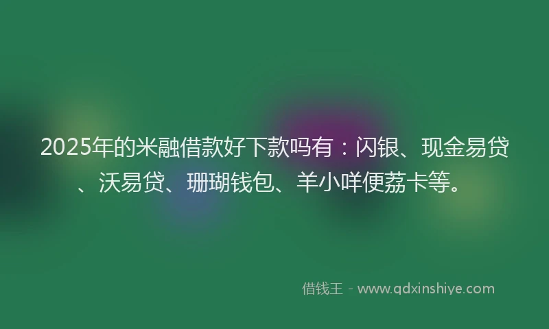 2025年的米融借款好下款吗有：闪银、现金易贷、沃易贷、珊瑚钱包、羊小咩便荔卡等。